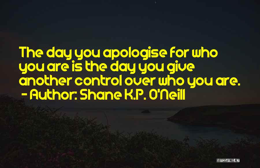 Shane K.P. O'Neill Quotes: The Day You Apologise For Who You Are Is The Day You Give Another Control Over Who You Are.