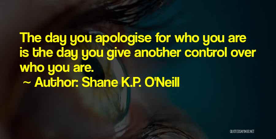 Shane K.P. O'Neill Quotes: The Day You Apologise For Who You Are Is The Day You Give Another Control Over Who You Are.