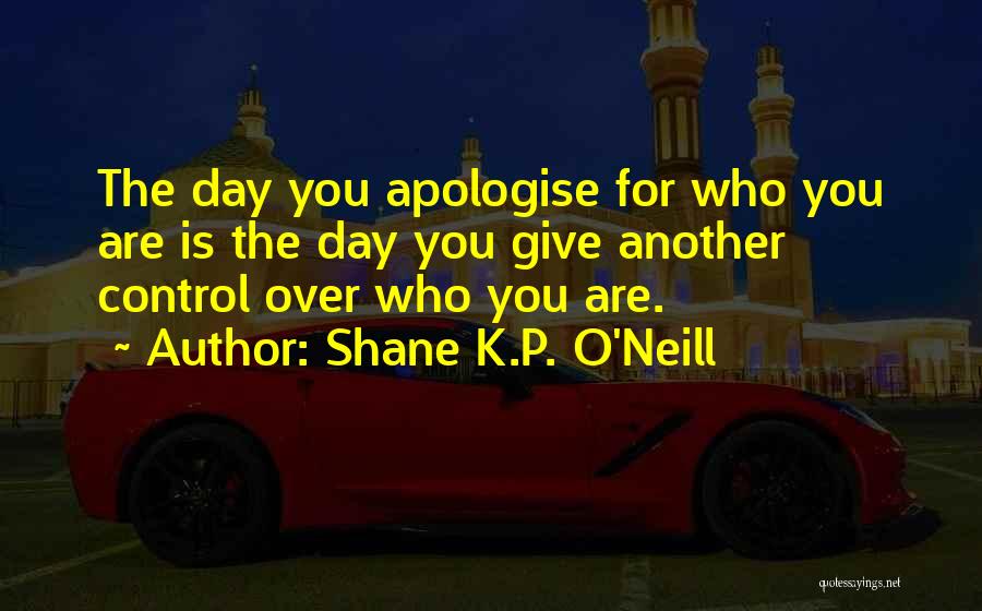 Shane K.P. O'Neill Quotes: The Day You Apologise For Who You Are Is The Day You Give Another Control Over Who You Are.