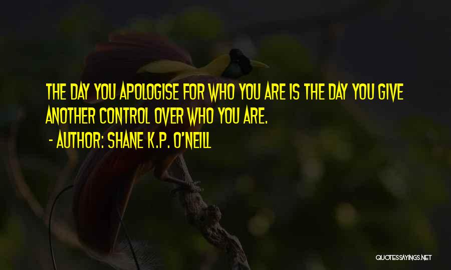 Shane K.P. O'Neill Quotes: The Day You Apologise For Who You Are Is The Day You Give Another Control Over Who You Are.