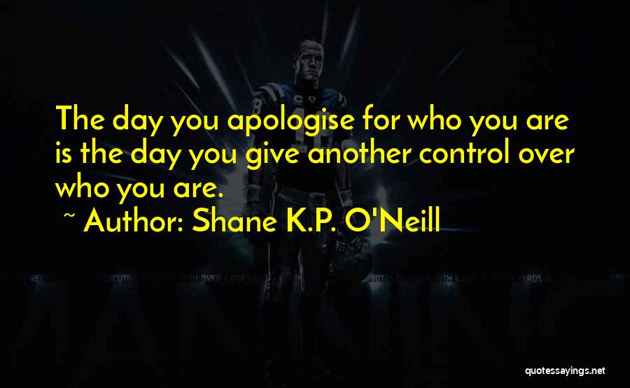 Shane K.P. O'Neill Quotes: The Day You Apologise For Who You Are Is The Day You Give Another Control Over Who You Are.
