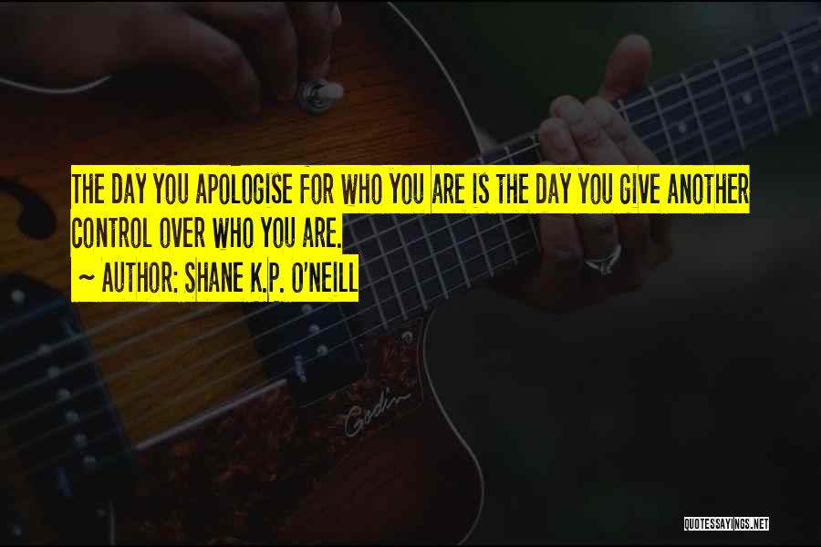 Shane K.P. O'Neill Quotes: The Day You Apologise For Who You Are Is The Day You Give Another Control Over Who You Are.