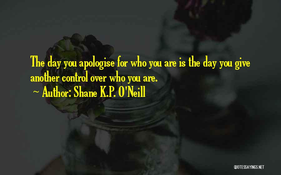 Shane K.P. O'Neill Quotes: The Day You Apologise For Who You Are Is The Day You Give Another Control Over Who You Are.