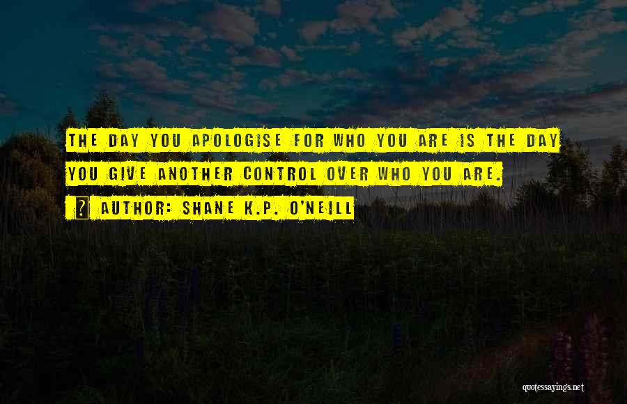 Shane K.P. O'Neill Quotes: The Day You Apologise For Who You Are Is The Day You Give Another Control Over Who You Are.