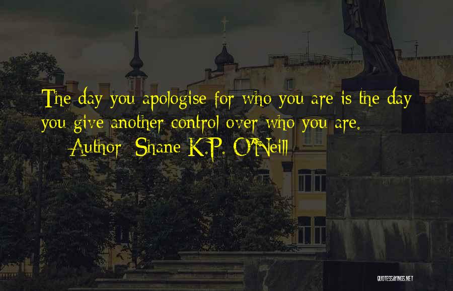 Shane K.P. O'Neill Quotes: The Day You Apologise For Who You Are Is The Day You Give Another Control Over Who You Are.