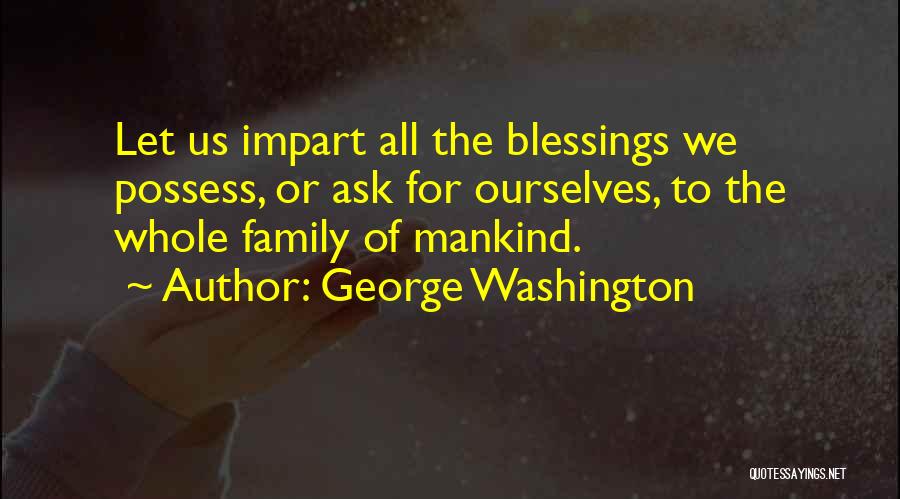 George Washington Quotes: Let Us Impart All The Blessings We Possess, Or Ask For Ourselves, To The Whole Family Of Mankind.