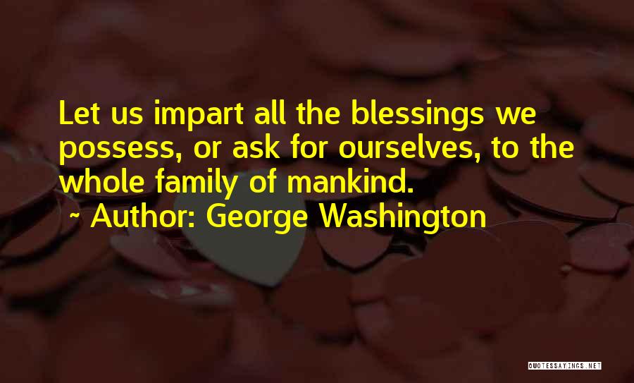 George Washington Quotes: Let Us Impart All The Blessings We Possess, Or Ask For Ourselves, To The Whole Family Of Mankind.