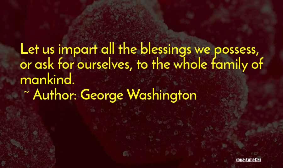 George Washington Quotes: Let Us Impart All The Blessings We Possess, Or Ask For Ourselves, To The Whole Family Of Mankind.