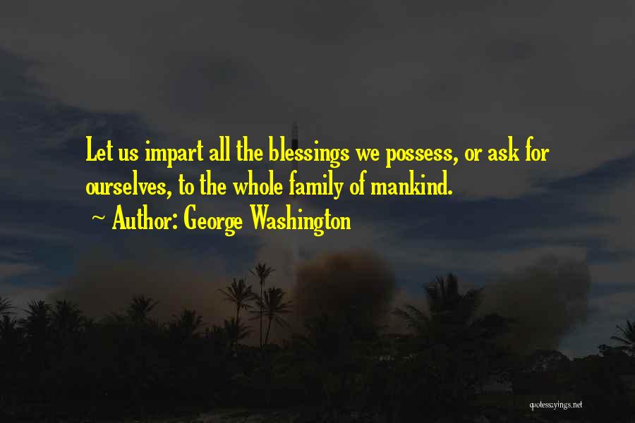 George Washington Quotes: Let Us Impart All The Blessings We Possess, Or Ask For Ourselves, To The Whole Family Of Mankind.