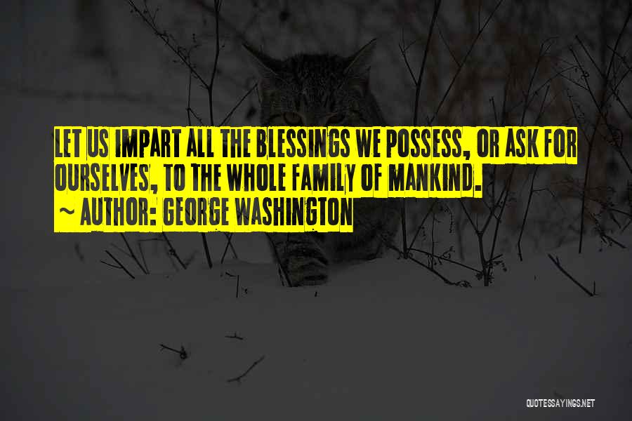 George Washington Quotes: Let Us Impart All The Blessings We Possess, Or Ask For Ourselves, To The Whole Family Of Mankind.