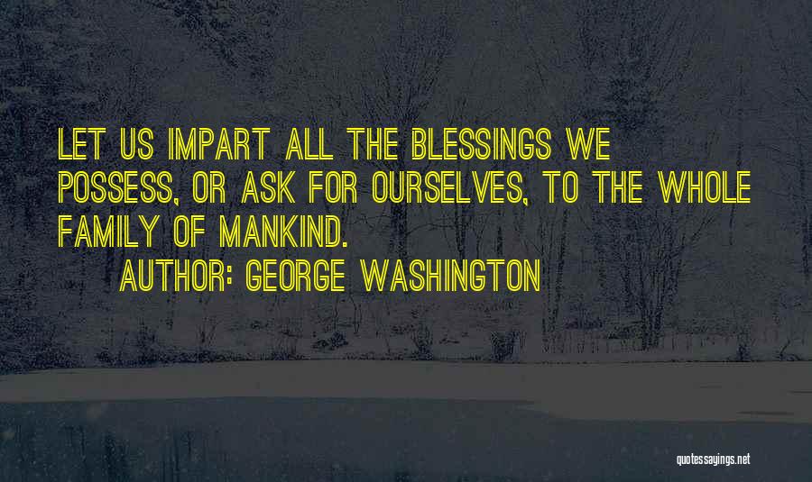 George Washington Quotes: Let Us Impart All The Blessings We Possess, Or Ask For Ourselves, To The Whole Family Of Mankind.