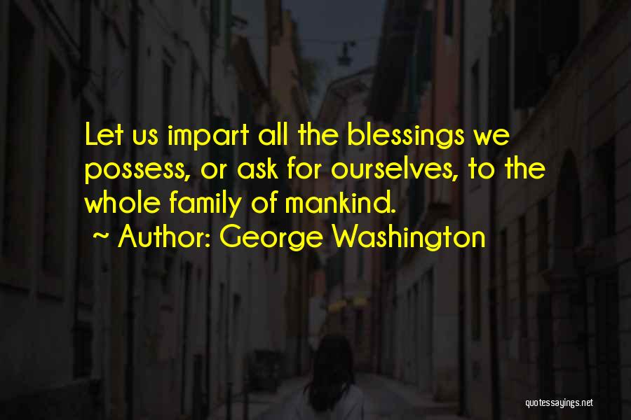 George Washington Quotes: Let Us Impart All The Blessings We Possess, Or Ask For Ourselves, To The Whole Family Of Mankind.