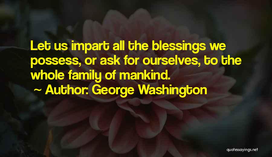 George Washington Quotes: Let Us Impart All The Blessings We Possess, Or Ask For Ourselves, To The Whole Family Of Mankind.
