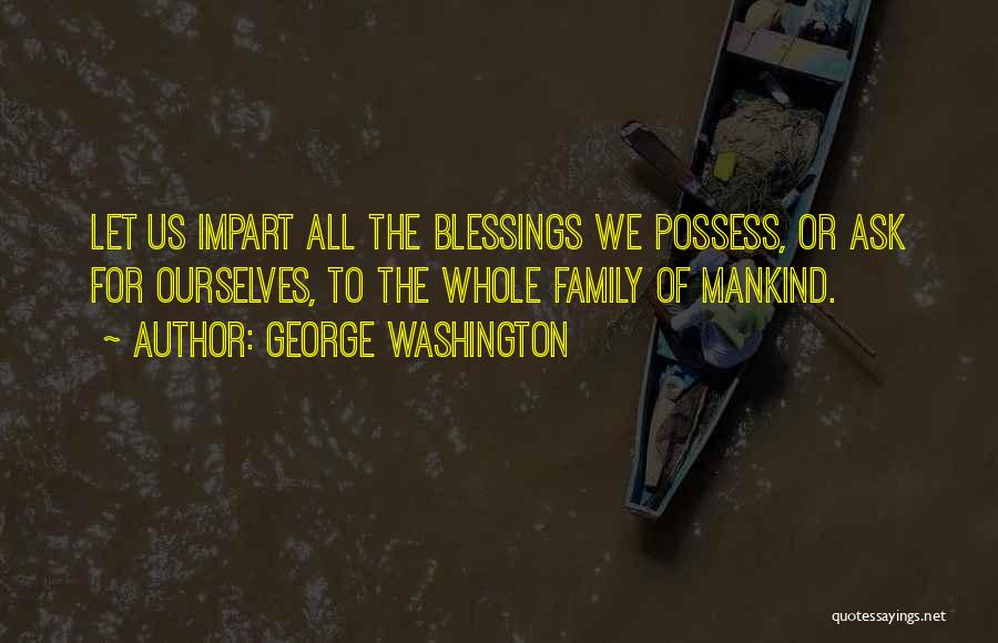 George Washington Quotes: Let Us Impart All The Blessings We Possess, Or Ask For Ourselves, To The Whole Family Of Mankind.
