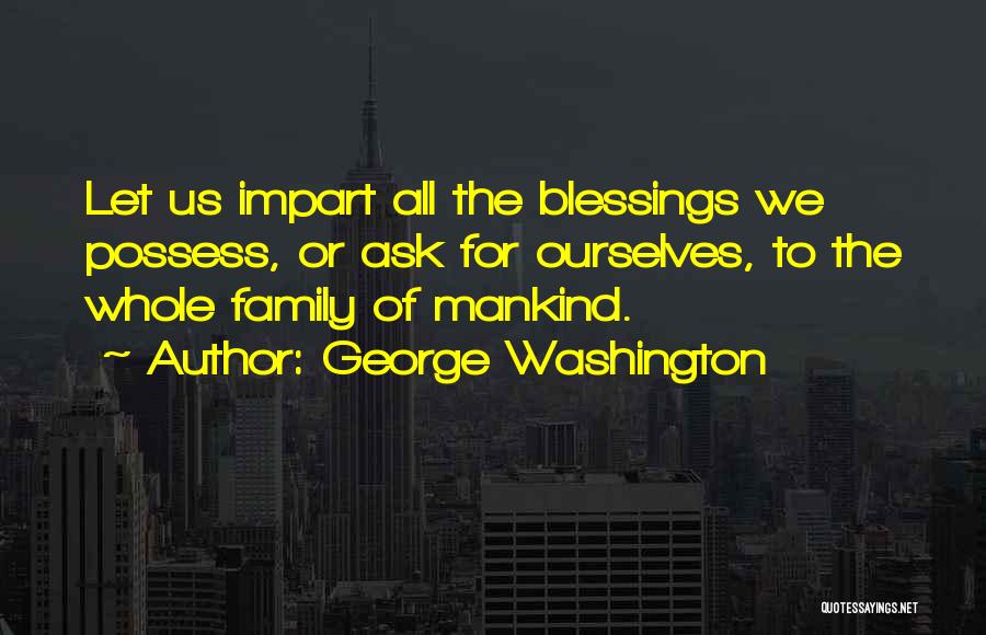 George Washington Quotes: Let Us Impart All The Blessings We Possess, Or Ask For Ourselves, To The Whole Family Of Mankind.
