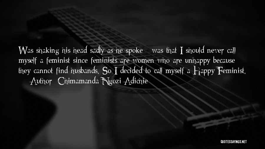Chimamanda Ngozi Adichie Quotes: Was Shaking His Head Sadly As He Spoke - Was That I Should Never Call Myself A Feminist Since Feminists