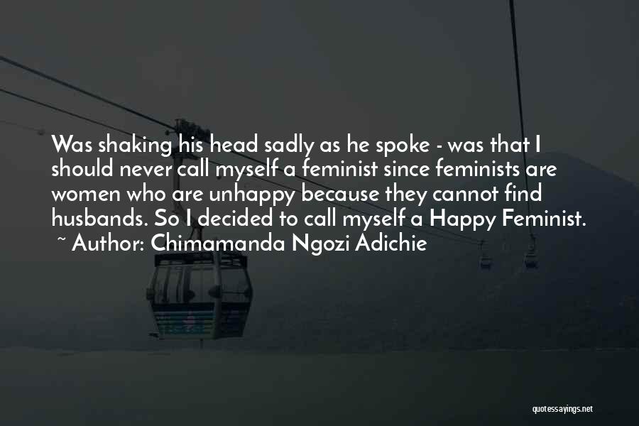 Chimamanda Ngozi Adichie Quotes: Was Shaking His Head Sadly As He Spoke - Was That I Should Never Call Myself A Feminist Since Feminists