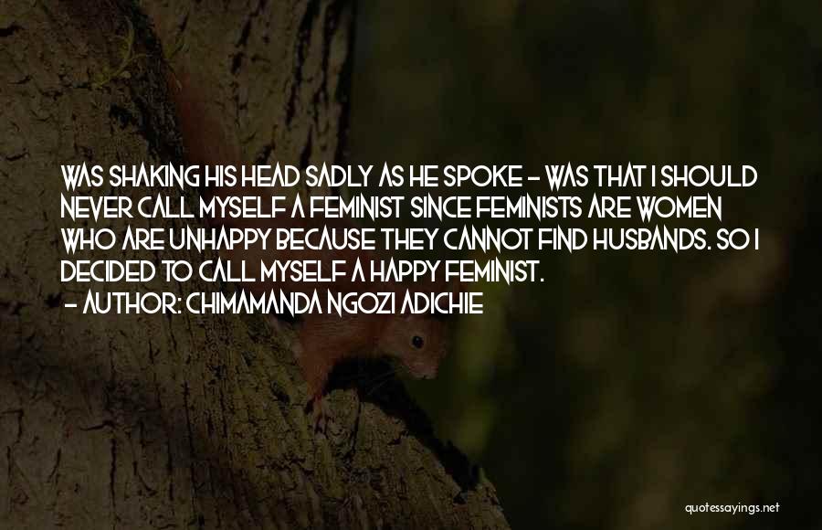 Chimamanda Ngozi Adichie Quotes: Was Shaking His Head Sadly As He Spoke - Was That I Should Never Call Myself A Feminist Since Feminists