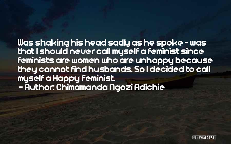 Chimamanda Ngozi Adichie Quotes: Was Shaking His Head Sadly As He Spoke - Was That I Should Never Call Myself A Feminist Since Feminists