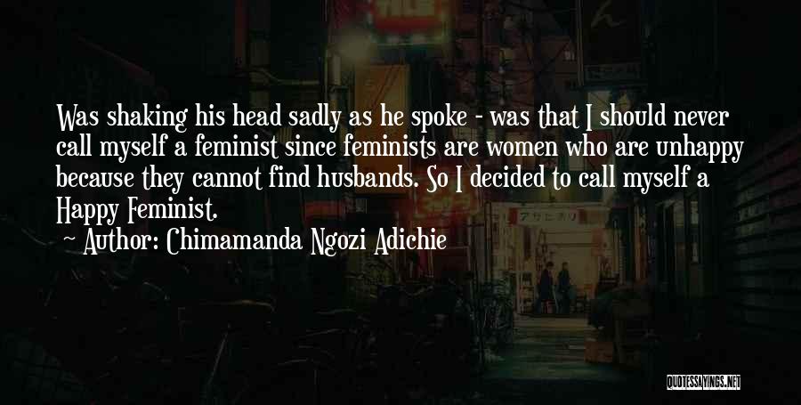 Chimamanda Ngozi Adichie Quotes: Was Shaking His Head Sadly As He Spoke - Was That I Should Never Call Myself A Feminist Since Feminists