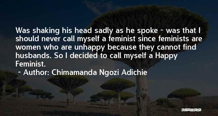 Chimamanda Ngozi Adichie Quotes: Was Shaking His Head Sadly As He Spoke - Was That I Should Never Call Myself A Feminist Since Feminists