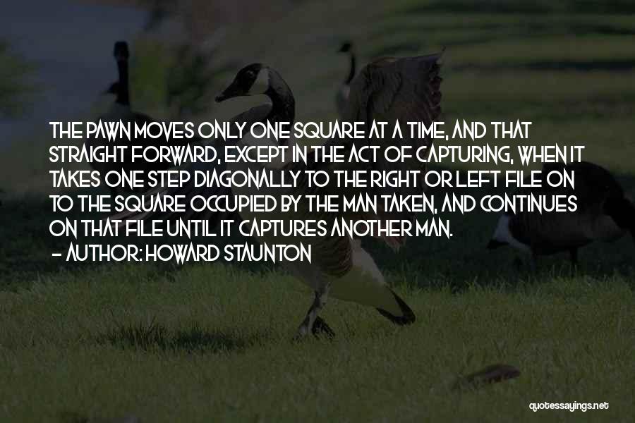 Howard Staunton Quotes: The Pawn Moves Only One Square At A Time, And That Straight Forward, Except In The Act Of Capturing, When