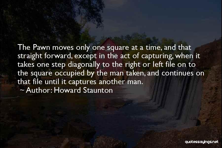 Howard Staunton Quotes: The Pawn Moves Only One Square At A Time, And That Straight Forward, Except In The Act Of Capturing, When