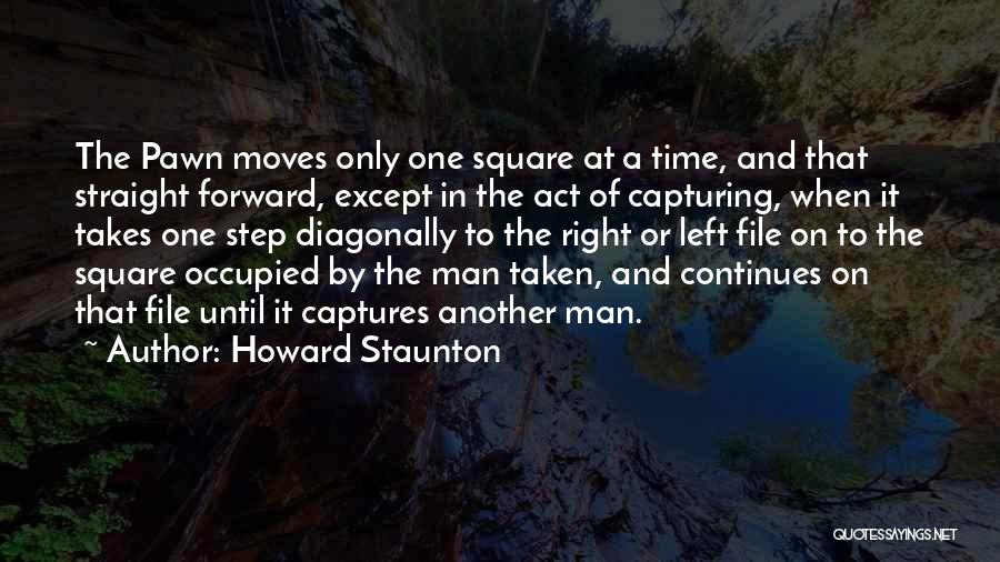 Howard Staunton Quotes: The Pawn Moves Only One Square At A Time, And That Straight Forward, Except In The Act Of Capturing, When