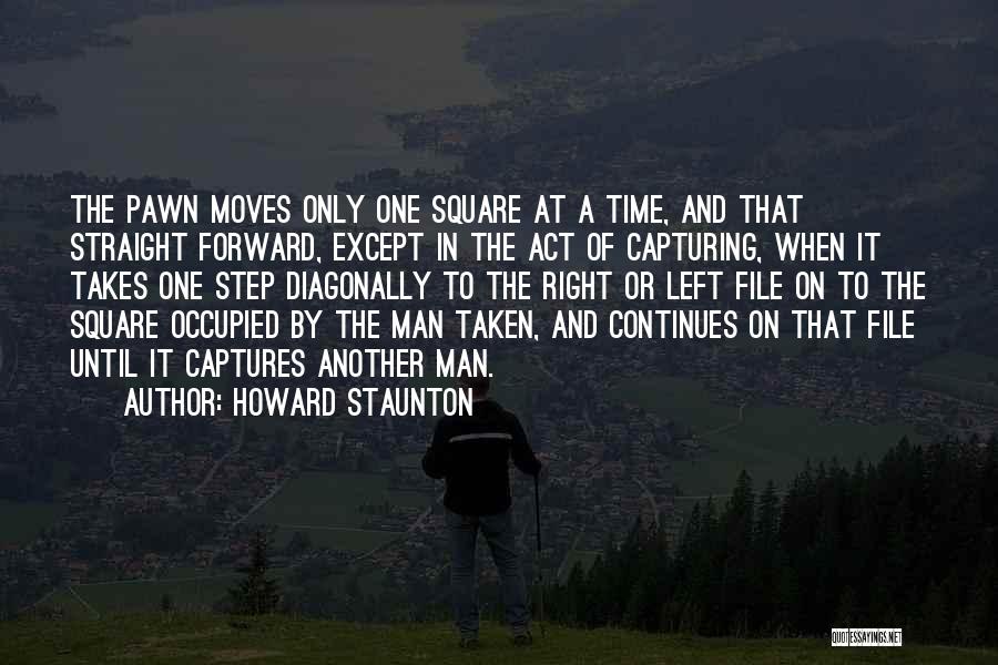 Howard Staunton Quotes: The Pawn Moves Only One Square At A Time, And That Straight Forward, Except In The Act Of Capturing, When