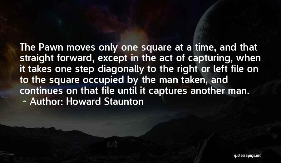 Howard Staunton Quotes: The Pawn Moves Only One Square At A Time, And That Straight Forward, Except In The Act Of Capturing, When