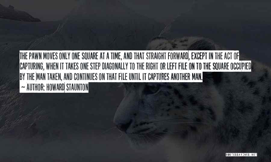 Howard Staunton Quotes: The Pawn Moves Only One Square At A Time, And That Straight Forward, Except In The Act Of Capturing, When