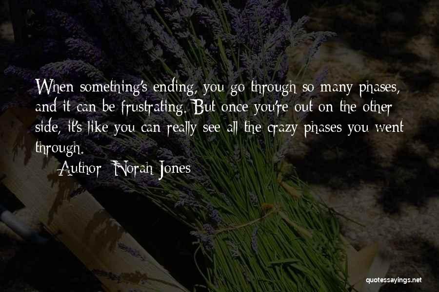 Norah Jones Quotes: When Something's Ending, You Go Through So Many Phases, And It Can Be Frustrating. But Once You're Out On The