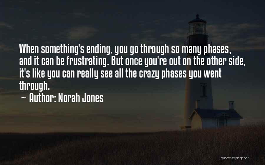 Norah Jones Quotes: When Something's Ending, You Go Through So Many Phases, And It Can Be Frustrating. But Once You're Out On The