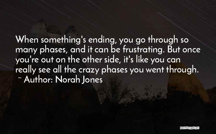 Norah Jones Quotes: When Something's Ending, You Go Through So Many Phases, And It Can Be Frustrating. But Once You're Out On The