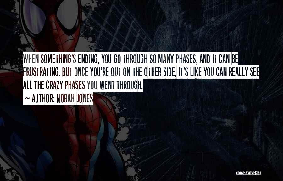 Norah Jones Quotes: When Something's Ending, You Go Through So Many Phases, And It Can Be Frustrating. But Once You're Out On The