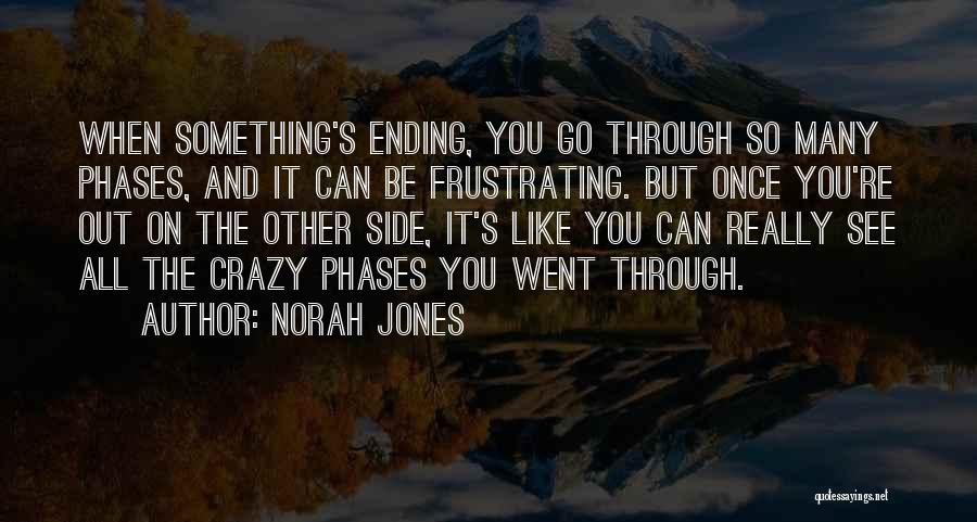 Norah Jones Quotes: When Something's Ending, You Go Through So Many Phases, And It Can Be Frustrating. But Once You're Out On The