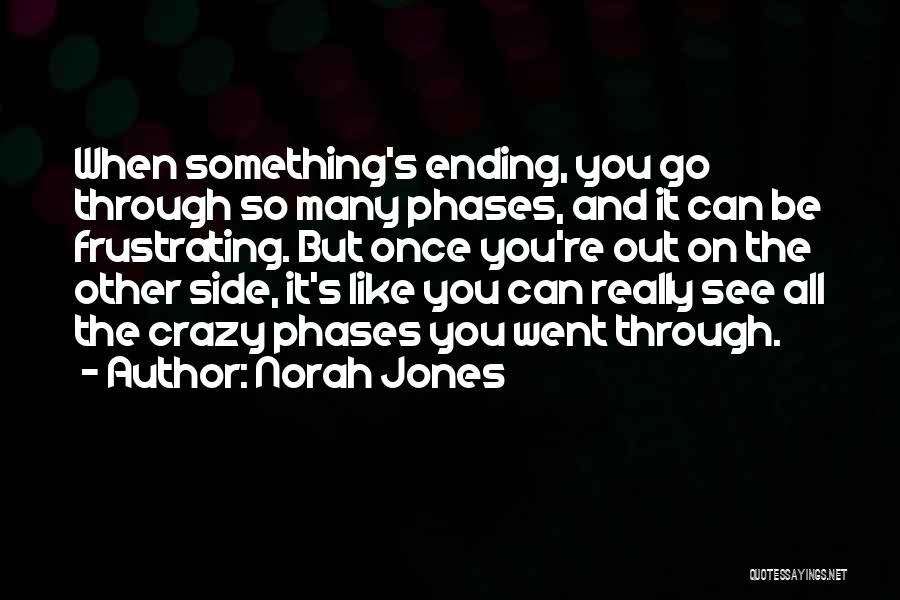 Norah Jones Quotes: When Something's Ending, You Go Through So Many Phases, And It Can Be Frustrating. But Once You're Out On The