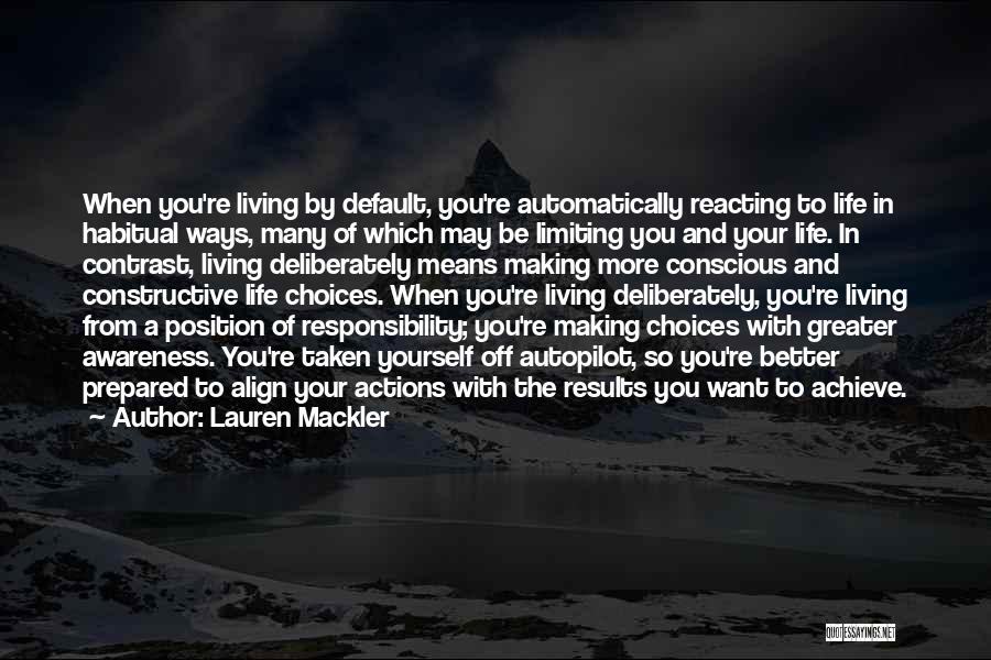 Lauren Mackler Quotes: When You're Living By Default, You're Automatically Reacting To Life In Habitual Ways, Many Of Which May Be Limiting You