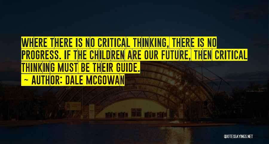 Dale McGowan Quotes: Where There Is No Critical Thinking, There Is No Progress. If The Children Are Our Future, Then Critical Thinking Must