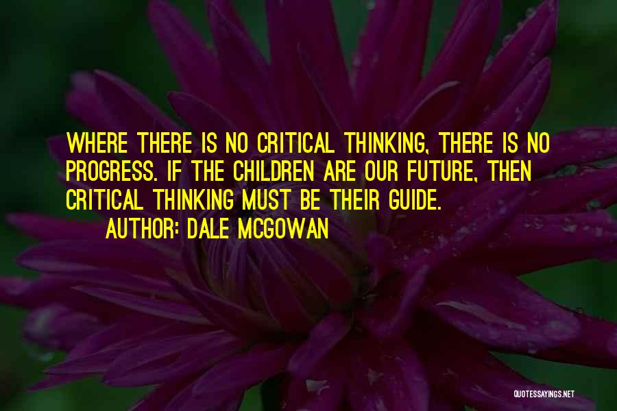 Dale McGowan Quotes: Where There Is No Critical Thinking, There Is No Progress. If The Children Are Our Future, Then Critical Thinking Must