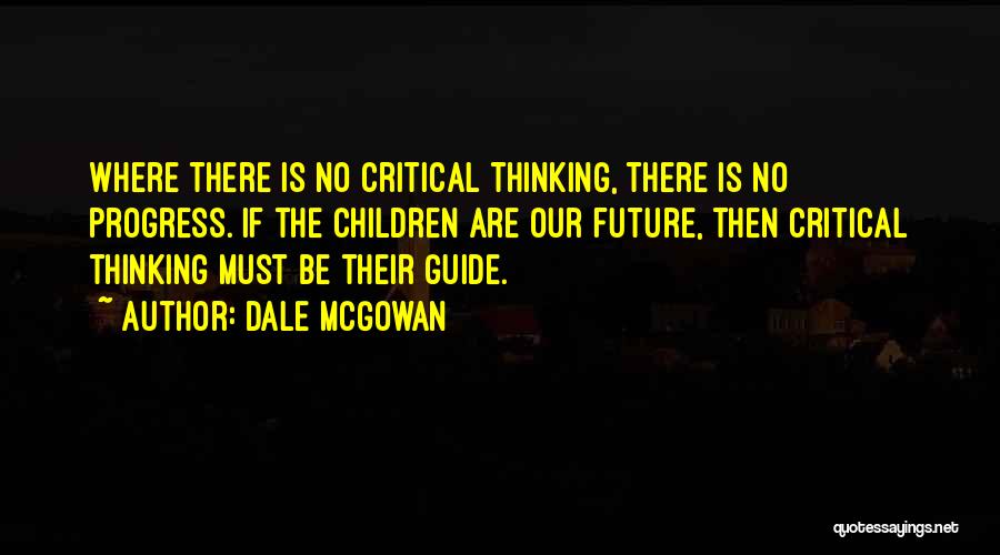 Dale McGowan Quotes: Where There Is No Critical Thinking, There Is No Progress. If The Children Are Our Future, Then Critical Thinking Must