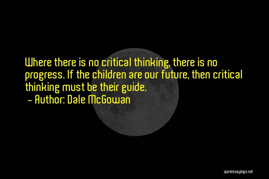 Dale McGowan Quotes: Where There Is No Critical Thinking, There Is No Progress. If The Children Are Our Future, Then Critical Thinking Must