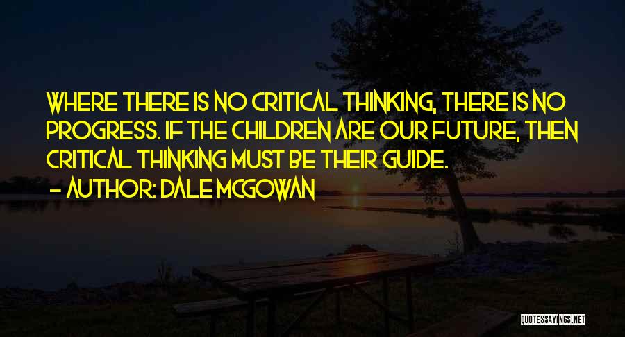 Dale McGowan Quotes: Where There Is No Critical Thinking, There Is No Progress. If The Children Are Our Future, Then Critical Thinking Must