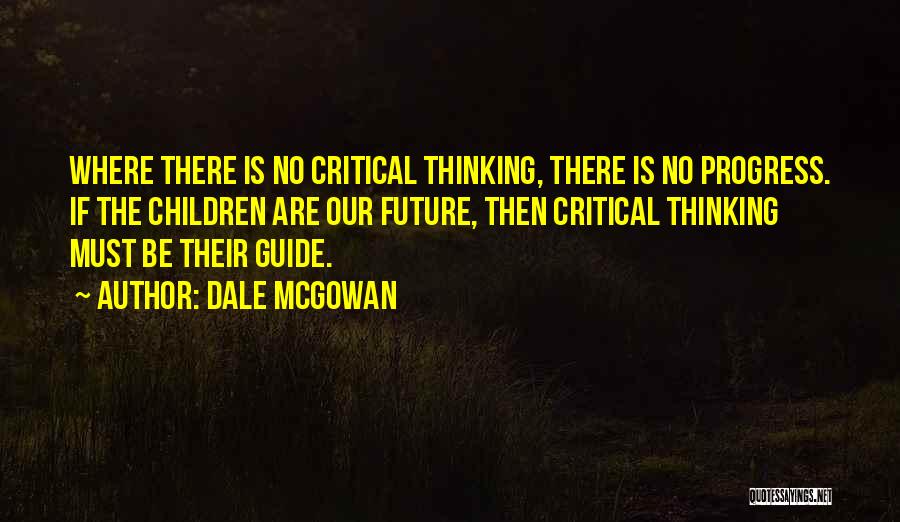 Dale McGowan Quotes: Where There Is No Critical Thinking, There Is No Progress. If The Children Are Our Future, Then Critical Thinking Must