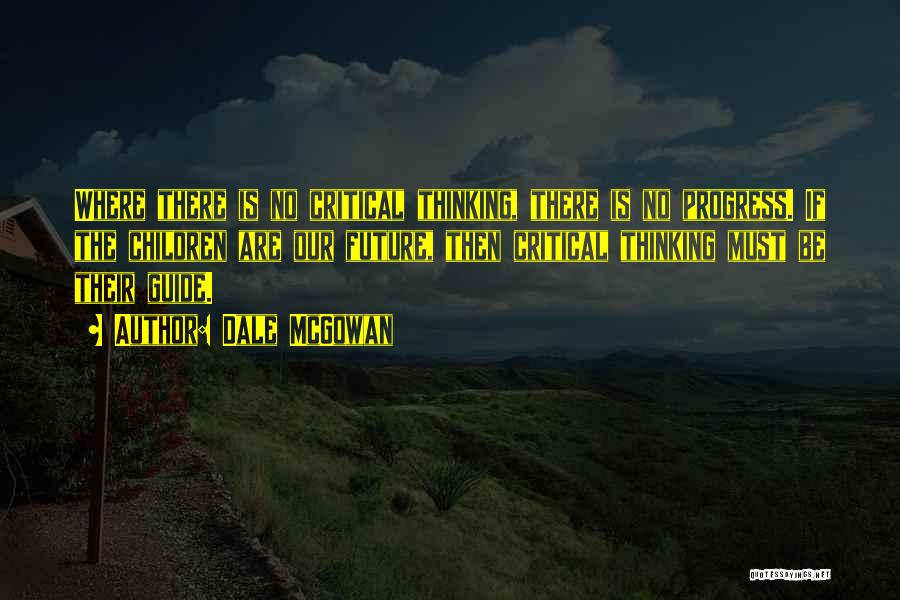 Dale McGowan Quotes: Where There Is No Critical Thinking, There Is No Progress. If The Children Are Our Future, Then Critical Thinking Must