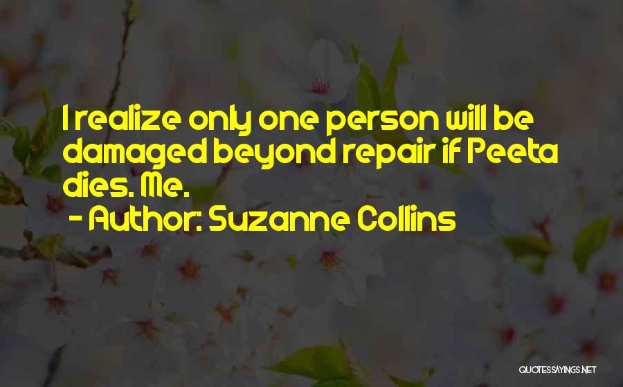 Suzanne Collins Quotes: I Realize Only One Person Will Be Damaged Beyond Repair If Peeta Dies. Me.