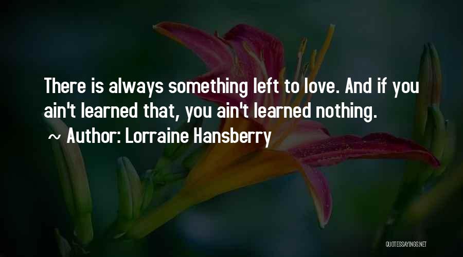 Lorraine Hansberry Quotes: There Is Always Something Left To Love. And If You Ain't Learned That, You Ain't Learned Nothing.
