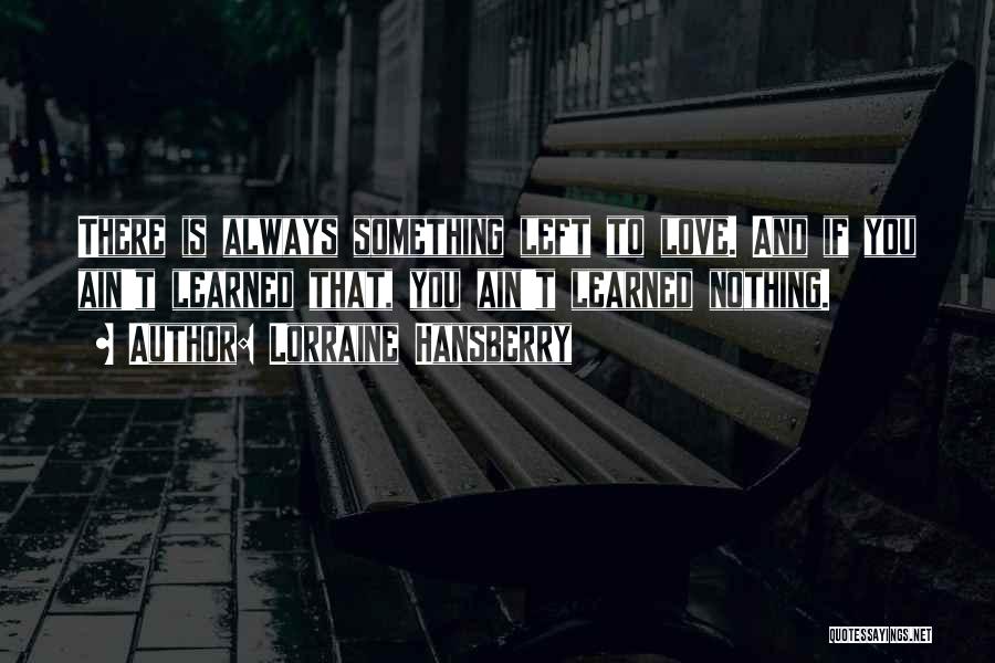 Lorraine Hansberry Quotes: There Is Always Something Left To Love. And If You Ain't Learned That, You Ain't Learned Nothing.