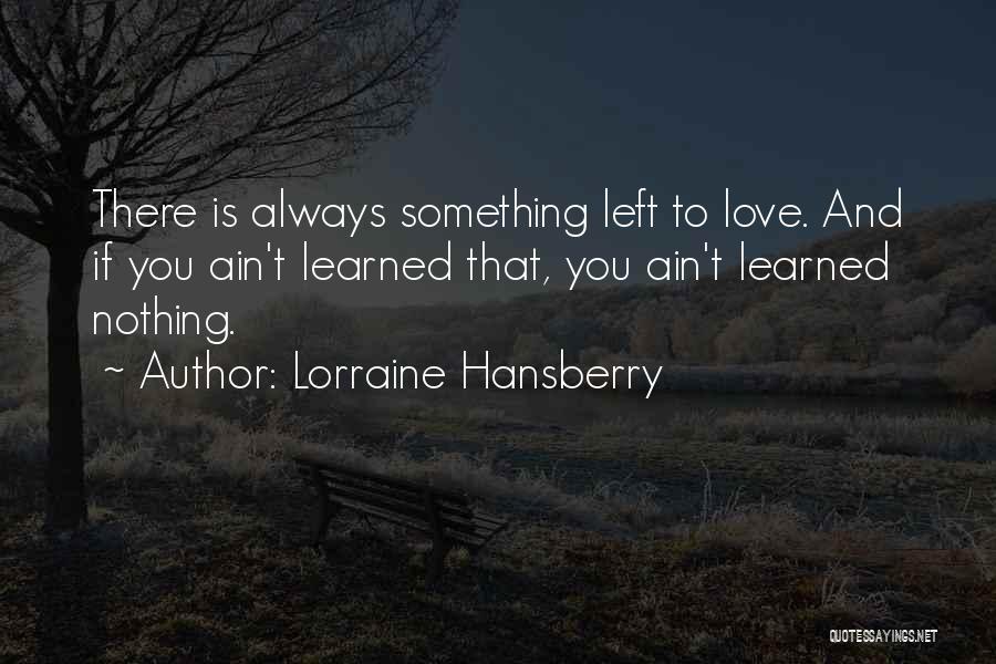 Lorraine Hansberry Quotes: There Is Always Something Left To Love. And If You Ain't Learned That, You Ain't Learned Nothing.