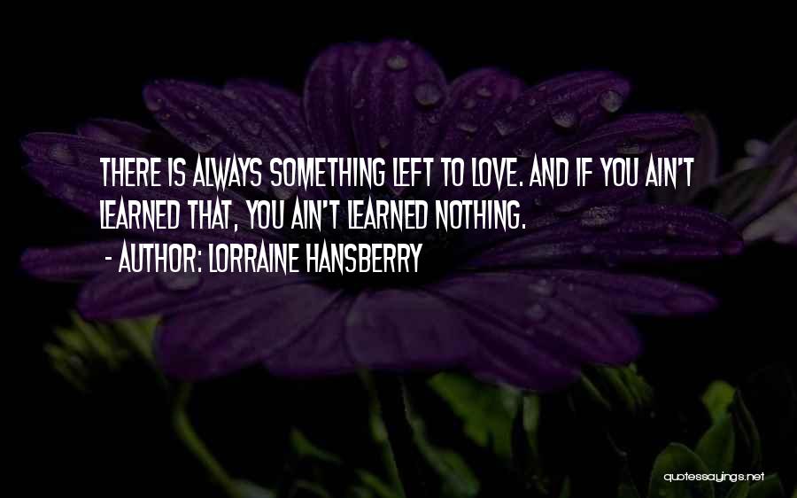 Lorraine Hansberry Quotes: There Is Always Something Left To Love. And If You Ain't Learned That, You Ain't Learned Nothing.